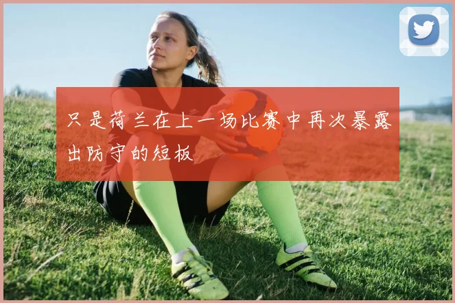 只是荷兰在上一场比赛中再次暴露出防守的短板