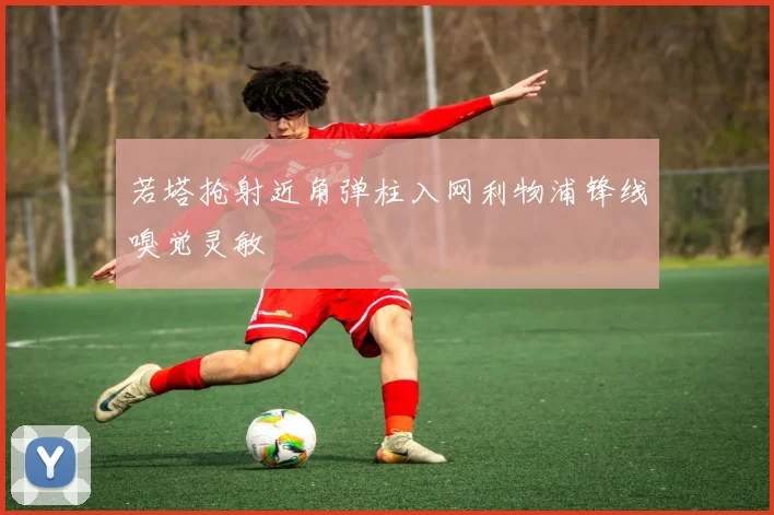 若塔抢射近角弹柱入网利物浦锋线嗅觉灵敏