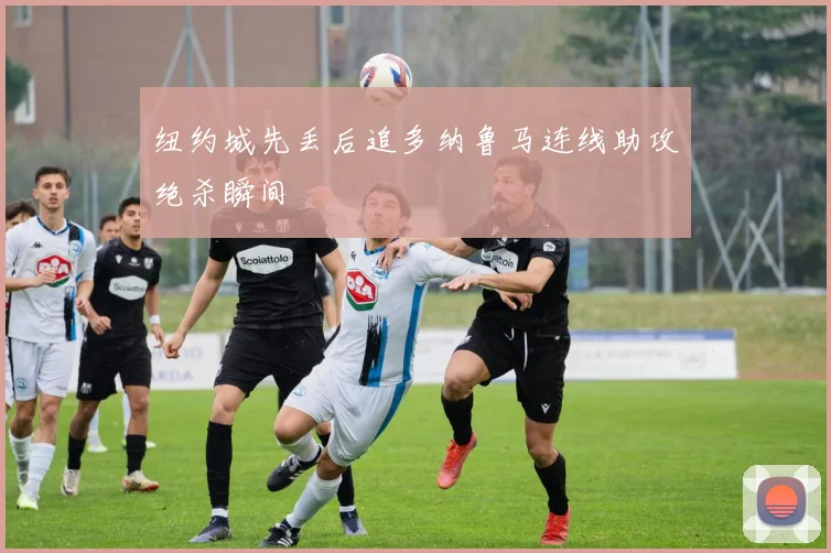 纽约城先丢后追多纳鲁马连线助攻绝杀瞬间