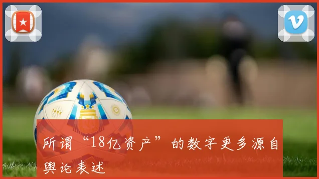 所谓“18亿资产”的数字更多源自舆论表述