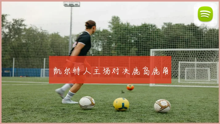 凯尔特人主场对决鹿岛鹿角