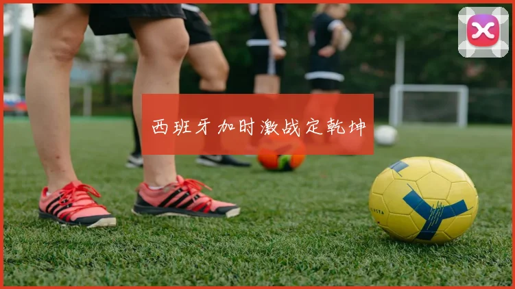 西班牙加时激战定乾坤