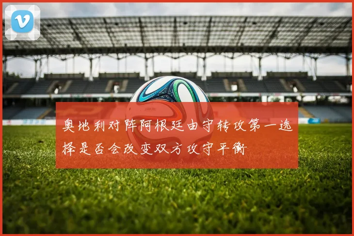 奥地利对阵阿根廷由守转攻第一选择是否会改变双方攻守平衡