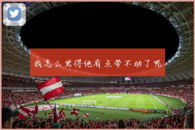 我怎么觉得他有点带不动了呢
