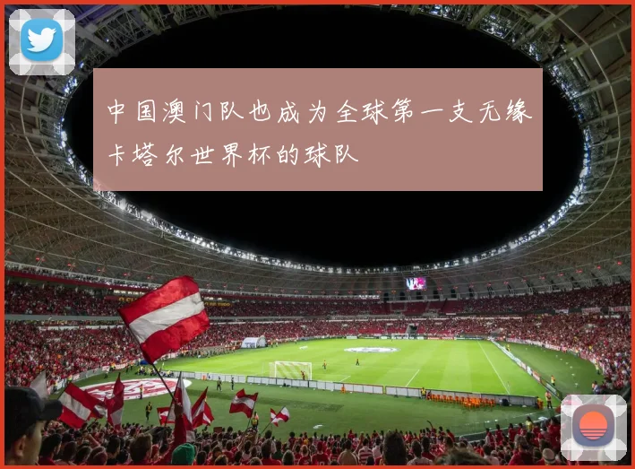 中国澳门队也成为全球第一支无缘卡塔尔世界杯的球队