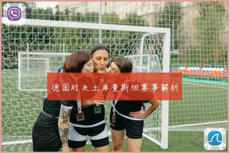 德国对决土库曼斯坦赛事解析