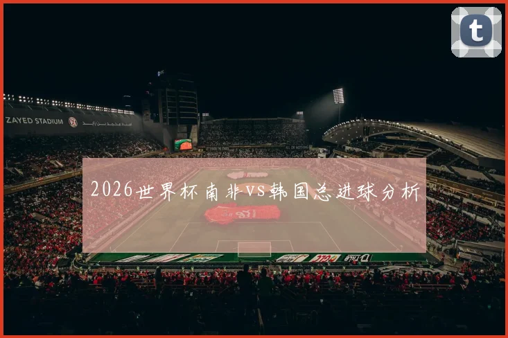 2026世界杯南非vs韩国总进球分析