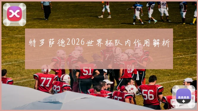 特罗萨德2026世界杯队内作用解析