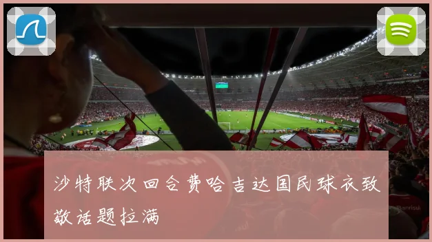 沙特联次回合费哈吉达国民球衣致敬话题拉满