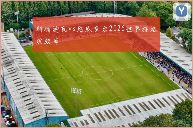 科特迪瓦vs厄瓜多尔2026世界杯进攻效率