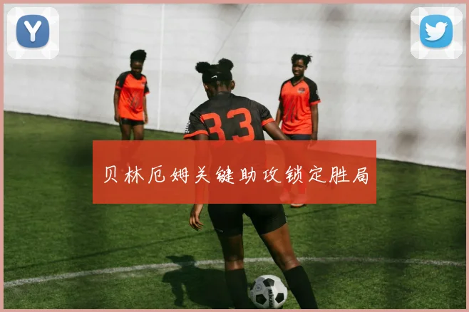 贝林厄姆关键助攻锁定胜局