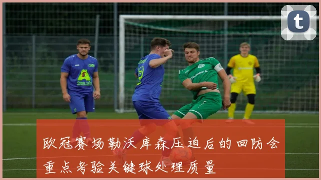 欧冠赛场勒沃库森压迫后的回防会重点考验关键球处理质量