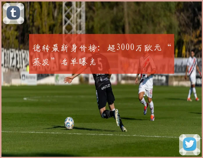 德转最新身价榜：超3000万欧元“蒸发”名单曝光