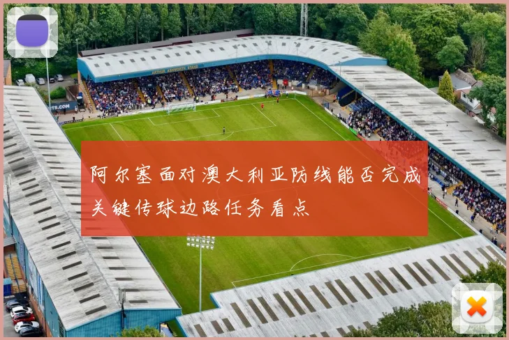 阿尔塞面对澳大利亚防线能否完成关键传球边路任务看点