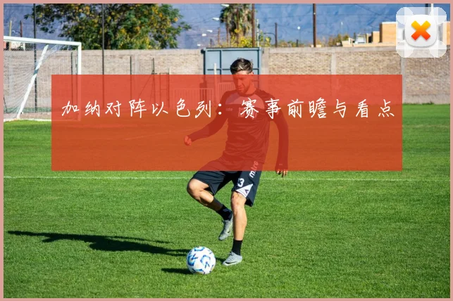 加纳对阵以色列：赛事前瞻与看点