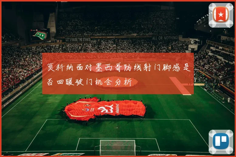 莫科纳面对墨西哥防线射门脚感是否回暖破门机会分析