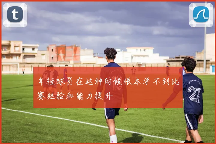 年轻球员在这种时候根本学不到比赛经验和能力提升