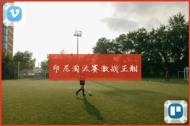 印尼淘汰赛激战正酣