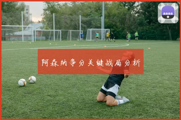 阿森纳争分关键战局分析