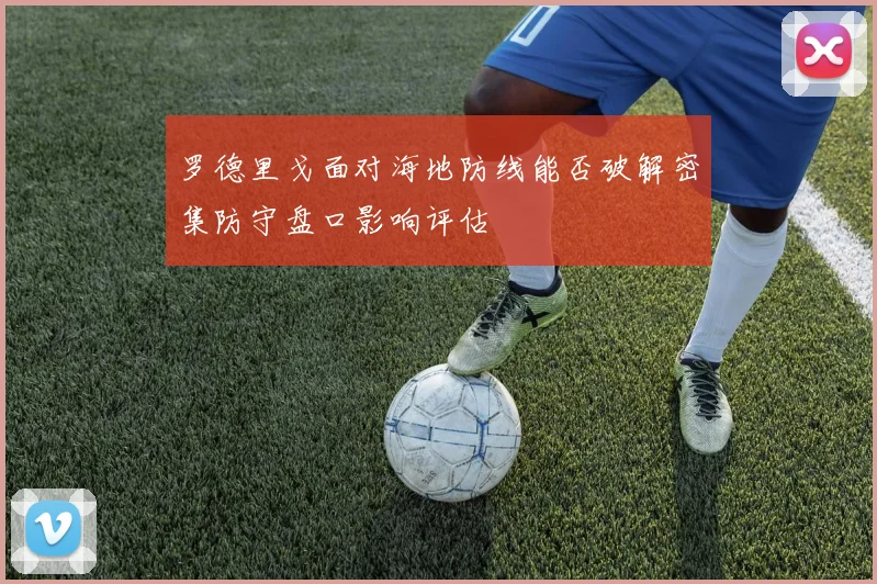 罗德里戈面对海地防线能否破解密集防守盘口影响评估