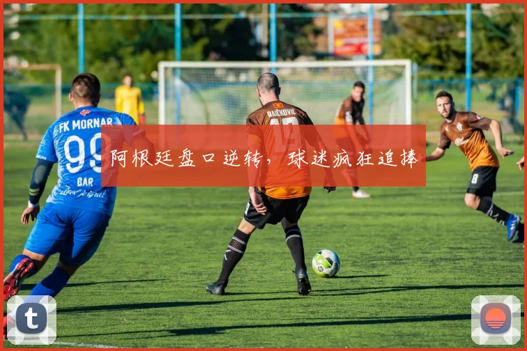 阿根廷盘口逆转，球迷疯狂追捧