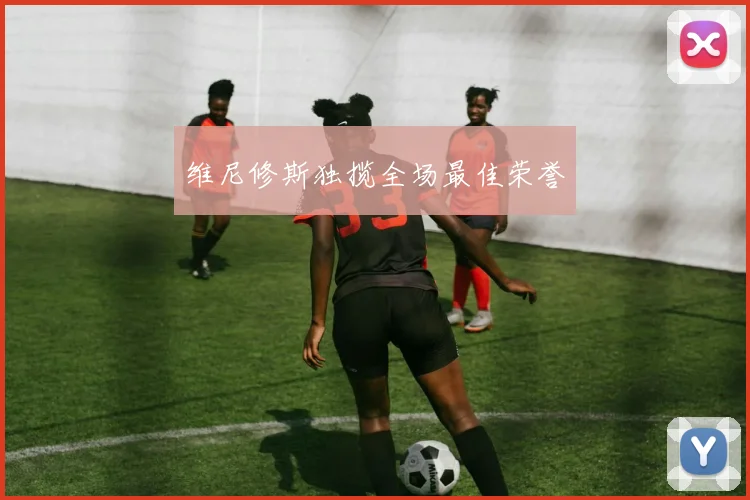维尼修斯独揽全场最佳荣誉