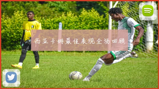 西亚卡姆最佳表现全场回顾