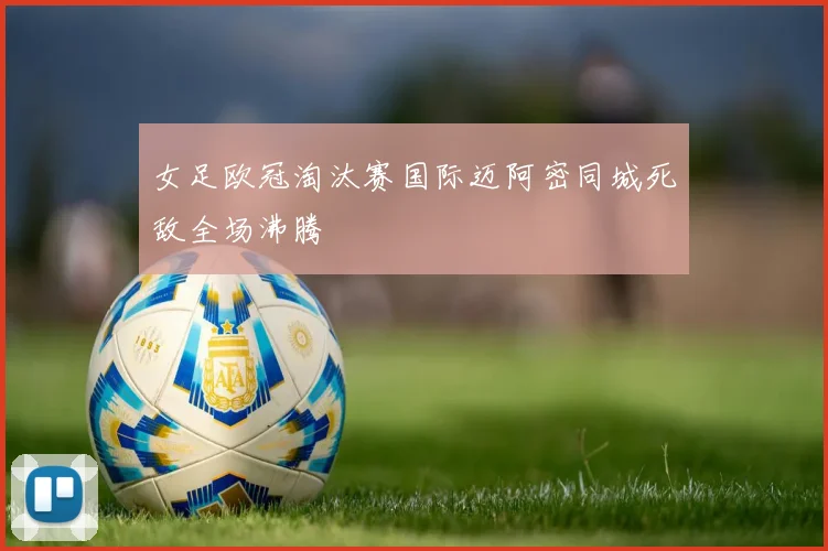 女足欧冠淘汰赛国际迈阿密同城死敌全场沸腾
