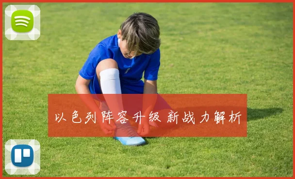 以色列阵容升级 新战力解析