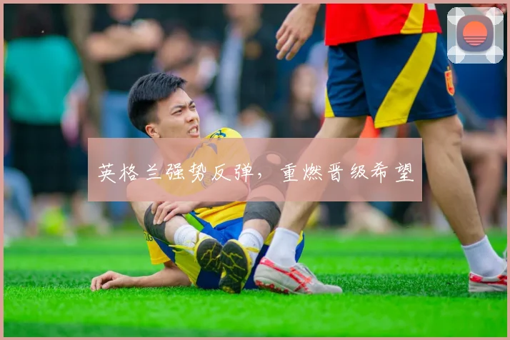 英格兰强势反弹，重燃晋级希望