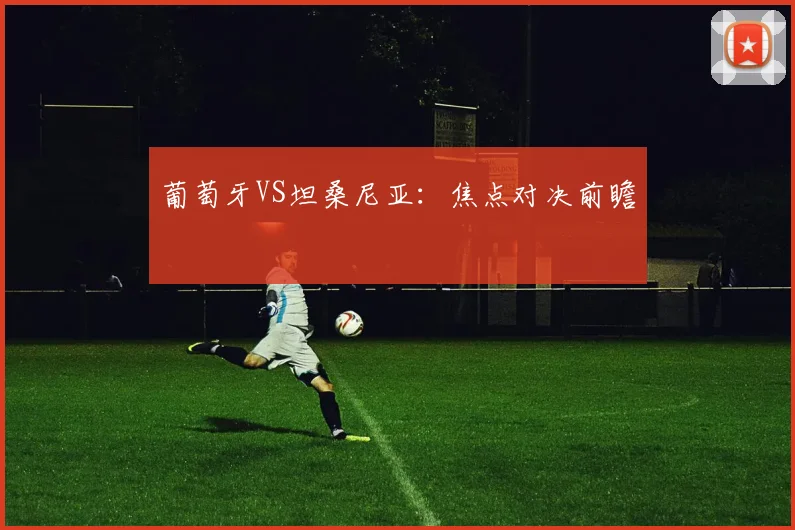 葡萄牙VS坦桑尼亚：焦点对决前瞻
