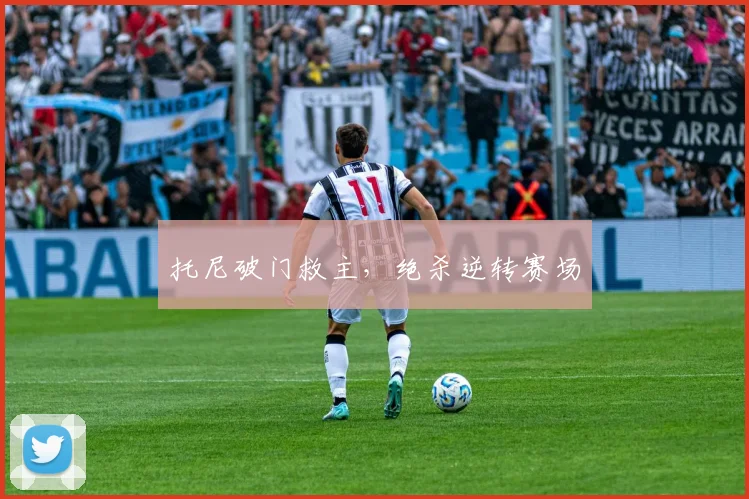 托尼破门救主，绝杀逆转赛场