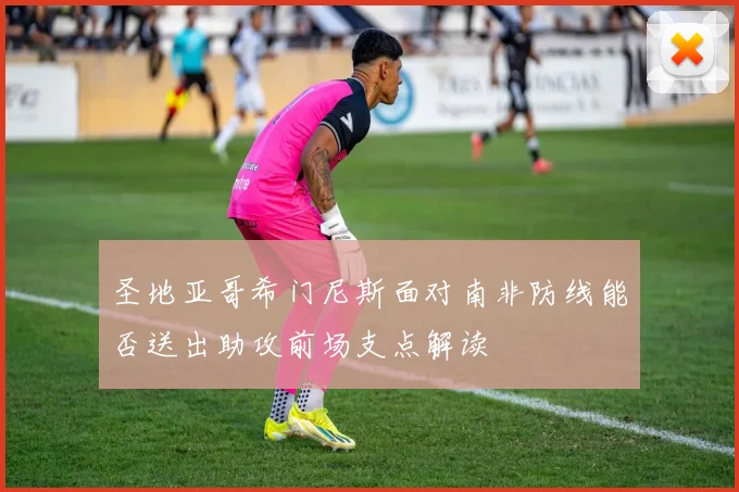 圣地亚哥希门尼斯面对南非防线能否送出助攻前场支点解读
