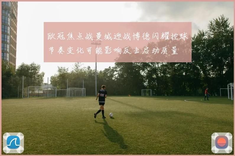 欧冠焦点战曼城迎战博德闪耀控球节奏变化可能影响反击启动质量