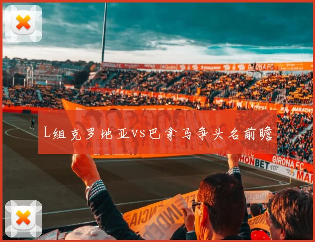 L组克罗地亚vs巴拿马争头名前瞻