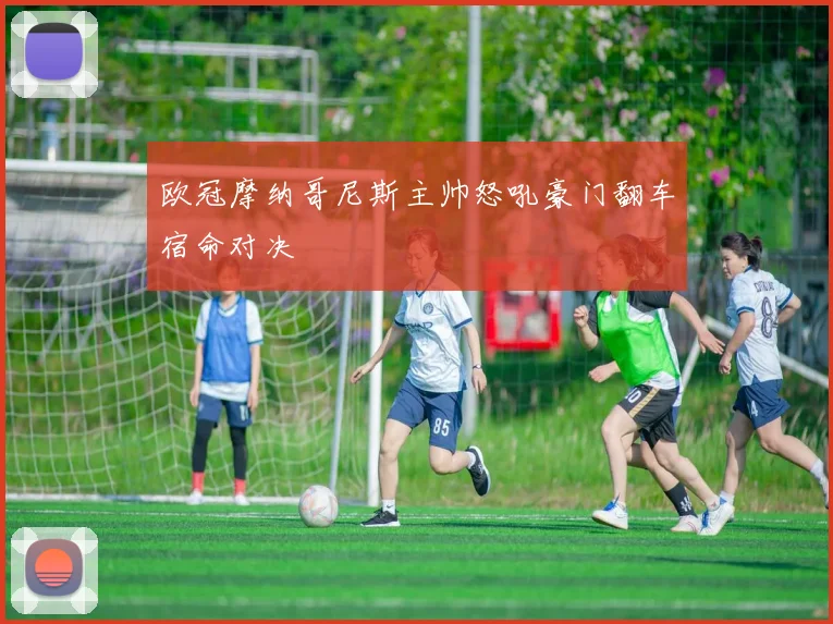 欧冠摩纳哥尼斯主帅怒吼豪门翻车宿命对决