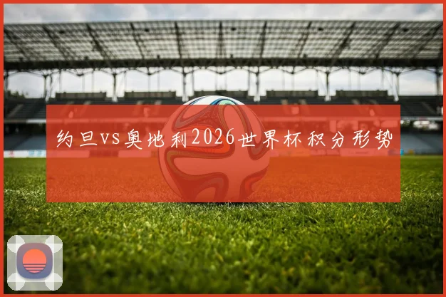 约旦vs奥地利2026世界杯积分形势