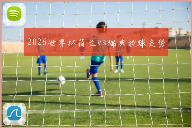 2026世界杯荷兰vs瑞典控球走势