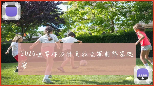 2026世界杯沙特乌拉圭赛前阵容观察