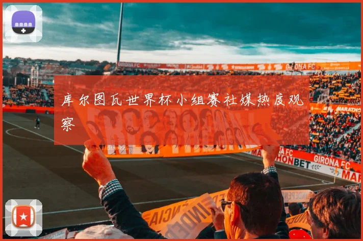 库尔图瓦世界杯小组赛社媒热度观察
