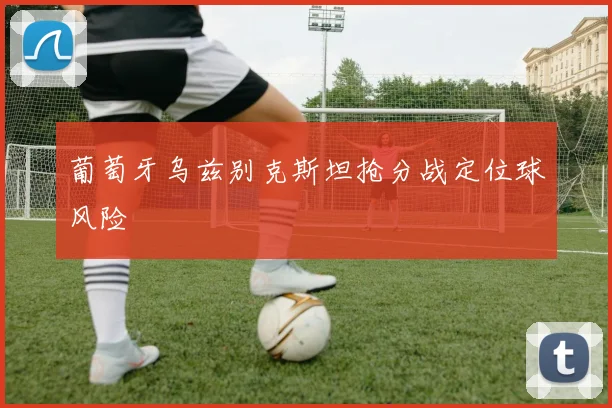 葡萄牙乌兹别克斯坦抢分战定位球风险