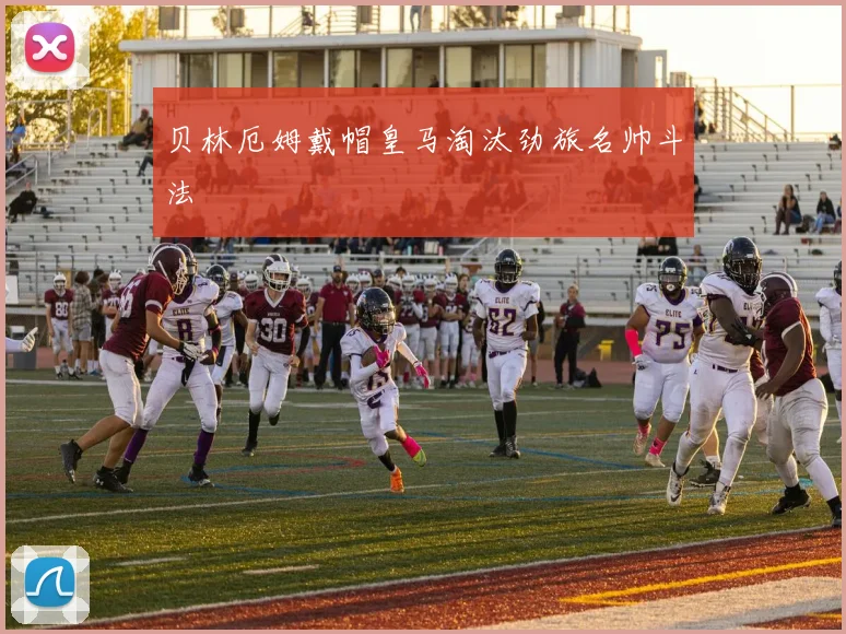 贝林厄姆戴帽皇马淘汰劲旅名帅斗法
