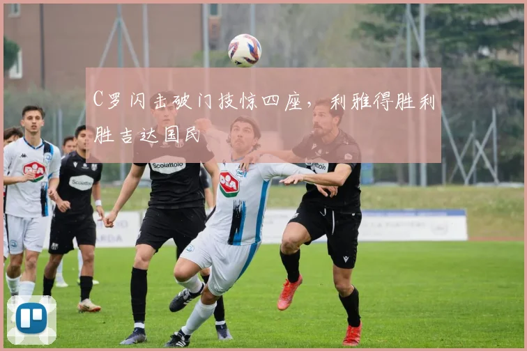C罗闪击破门技惊四座，利雅得胜利胜吉达国民