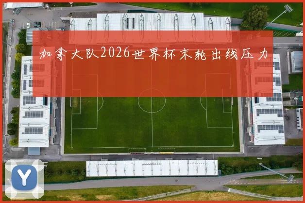 加拿大队2026世界杯末轮出线压力