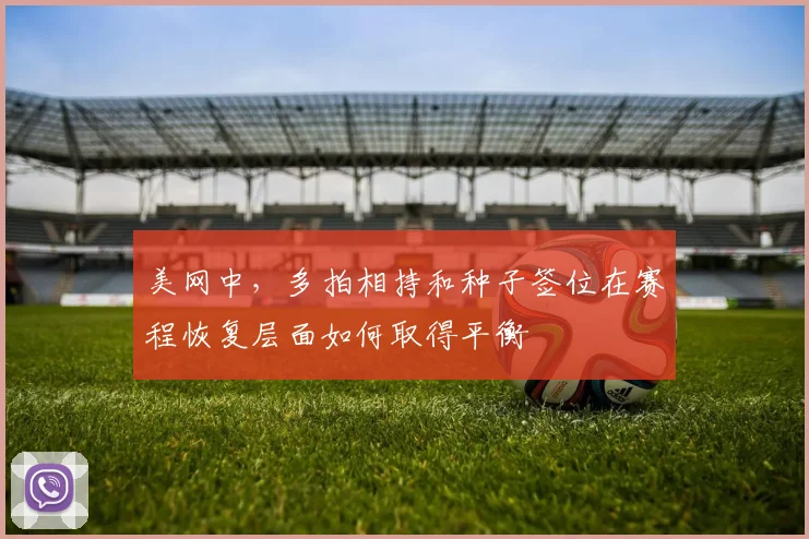 美网中，多拍相持和种子签位在赛程恢复层面如何取得平衡