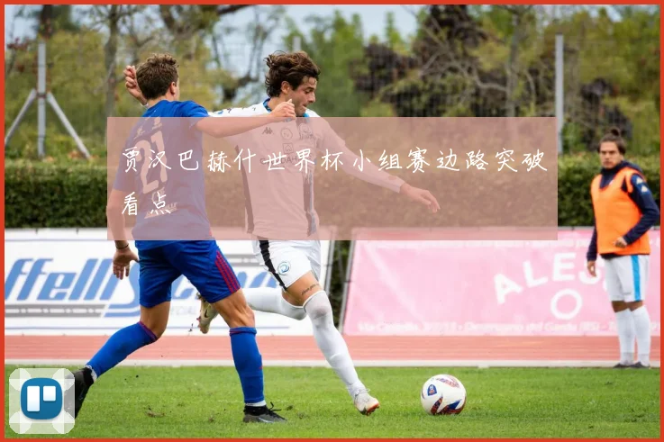 贾汉巴赫什世界杯小组赛边路突破看点