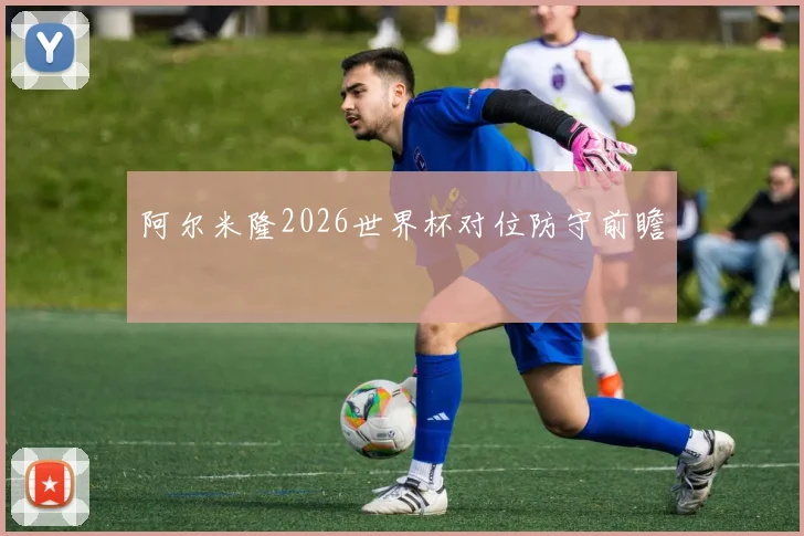 阿尔米隆2026世界杯对位防守前瞻