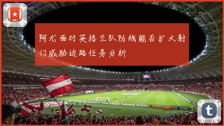 阿尤面对英格兰队防线能否扩大射门威胁边路任务分析