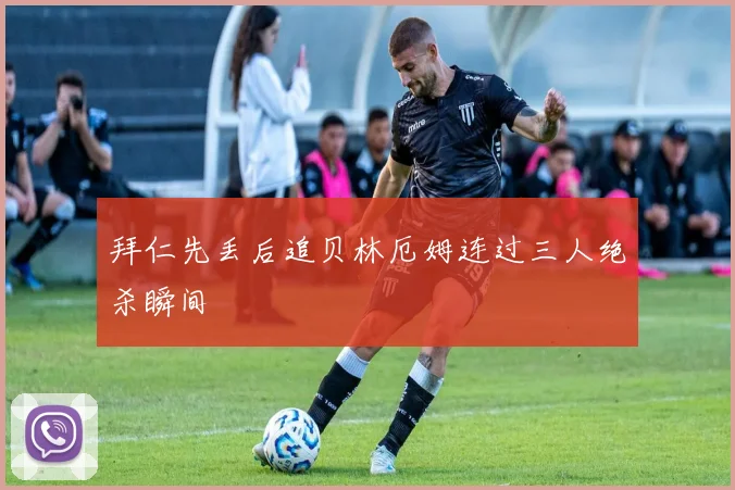 拜仁先丢后追贝林厄姆连过三人绝杀瞬间