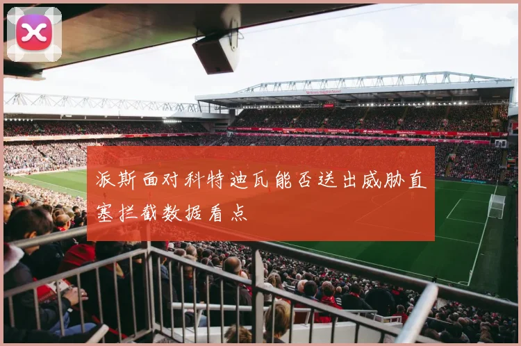 派斯面对科特迪瓦能否送出威胁直塞拦截数据看点